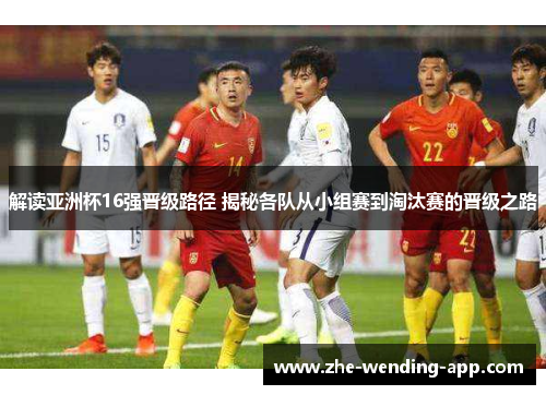 解读亚洲杯16强晋级路径 揭秘各队从小组赛到淘汰赛的晋级之路