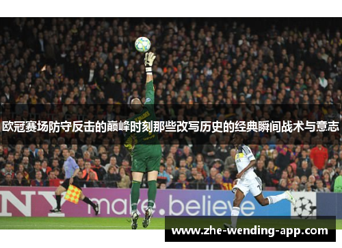 欧冠赛场防守反击的巅峰时刻那些改写历史的经典瞬间战术与意志