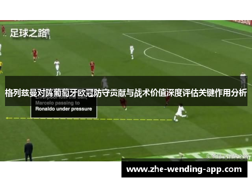格列兹曼对阵葡萄牙欧冠防守贡献与战术价值深度评估关键作用分析