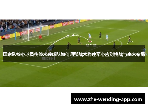 国家队核心球员伤停来袭球队如何调整战术稳住军心应对挑战与未来布局