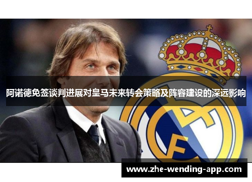 阿诺德免签谈判进展对皇马未来转会策略及阵容建设的深远影响