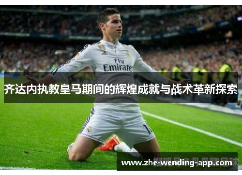 齐达内执教皇马期间的辉煌成就与战术革新探索 齐达内执教皇马期间的辉煌成就与战术革新探索