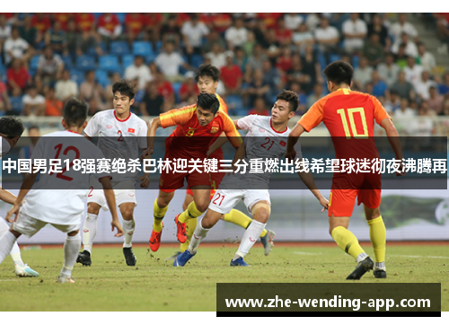 中国男足18强赛绝杀巴林迎关键三分重燃出线希望球迷彻夜沸腾再
