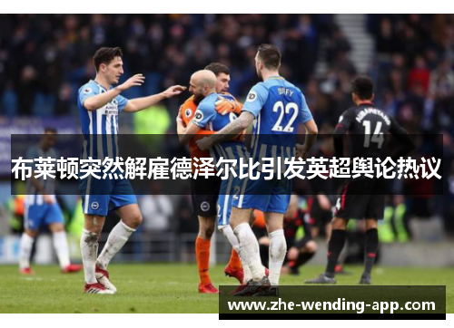 布莱顿突然解雇德泽尔比引发英超舆论热议