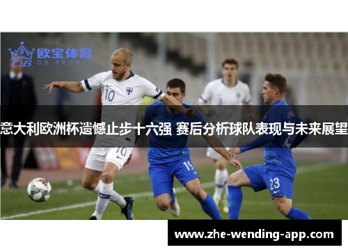 意大利欧洲杯遗憾止步十六强 赛后分析球队表现与未来展望 意大利欧洲杯遗憾止步十六强 赛后分析球队表现与未来展望