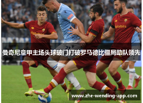 曼奇尼意甲主场头球破门打破罗马德比僵局助队领先