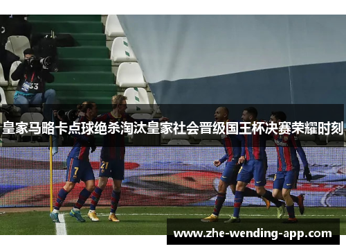 皇家马略卡点球绝杀淘汰皇家社会晋级国王杯决赛荣耀时刻