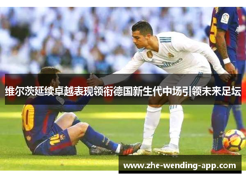 维尔茨延续卓越表现领衔德国新生代中场引领未来足坛 维尔茨延续卓越表现领衔德国新生代中场引领未来足坛