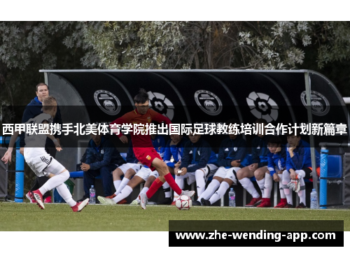 西甲联盟携手北美体育学院推出国际足球教练培训合作计划新篇章