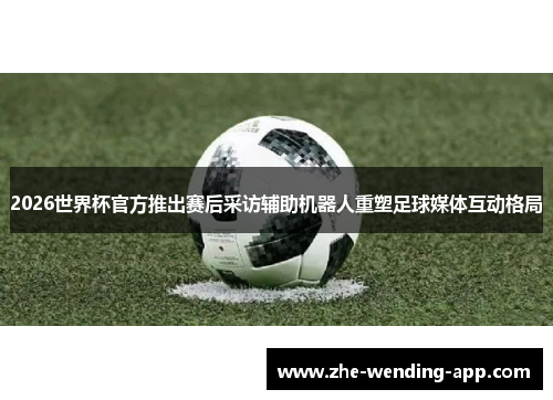 2026世界杯官方推出赛后采访辅助机器人重塑足球媒体互动格局