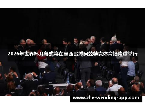 2026年世界杯开幕式将在墨西哥城阿兹特克体育场隆重举行 2026年世界杯开幕式将在墨西哥城阿兹特克体育场隆重举行