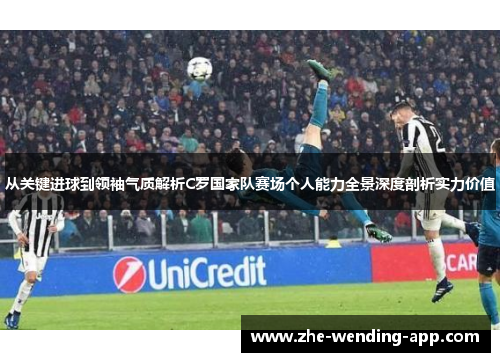 从关键进球到领袖气质解析C罗国家队赛场个人能力全景深度剖析实力价值 从关键进球到领袖气质解析C罗国家队赛场个人能力全景深度剖析实力价值