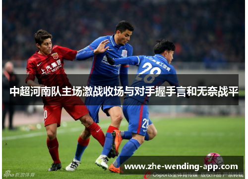 中超河南队主场激战收场与对手握手言和无奈战平 中超河南队主场激战收场与对手握手言和无奈战平