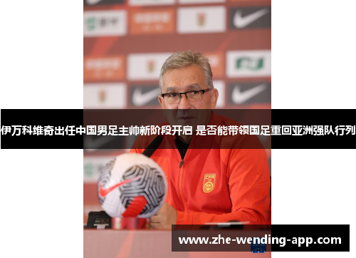 伊万科维奇出任中国男足主帅新阶段开启 是否能带领国足重回亚洲强队行列 伊万科维奇出任中国男足主帅新阶段开启 是否能带领国足重回亚洲强队行列