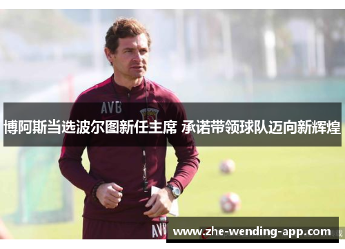 博阿斯当选波尔图新任主席 承诺带领球队迈向新辉煌 博阿斯当选波尔图新任主席 承诺带领球队迈向新辉煌