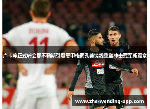 卢卡库正式转会那不勒斯引爆意甲格局孔蒂锋线重塑冲击冠军新篇章