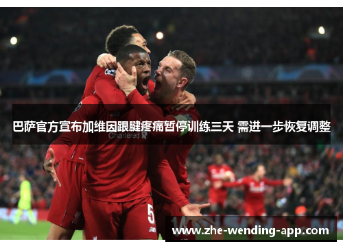 巴萨官方宣布加维因跟腱疼痛暂停训练三天 需进一步恢复调整