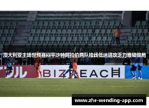 澳大利亚主场世预赛闷平沙特阿拉伯两队锋线低迷进攻乏力难破僵局