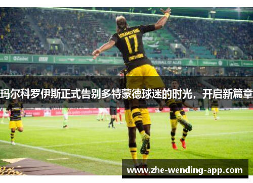 玛尔科罗伊斯正式告别多特蒙德球迷的时光，开启新篇章
