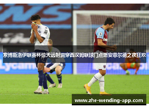 索博斯洛伊联赛杯惊天远射洞穿西汉姆联球门点燃安菲尔德之夜狂欢