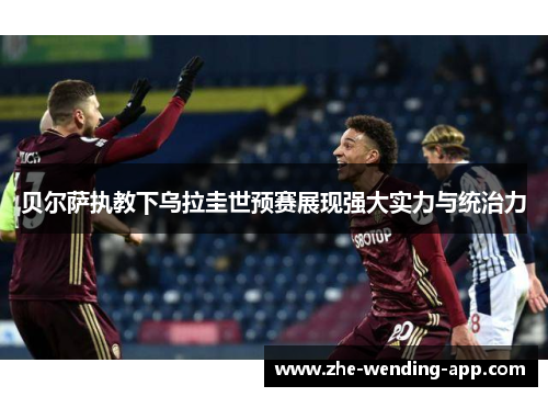 贝尔萨执教下乌拉圭世预赛展现强大实力与统治力