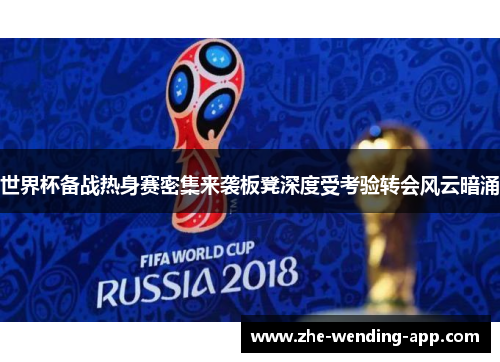 世界杯备战热身赛密集来袭板凳深度受考验转会风云暗涌