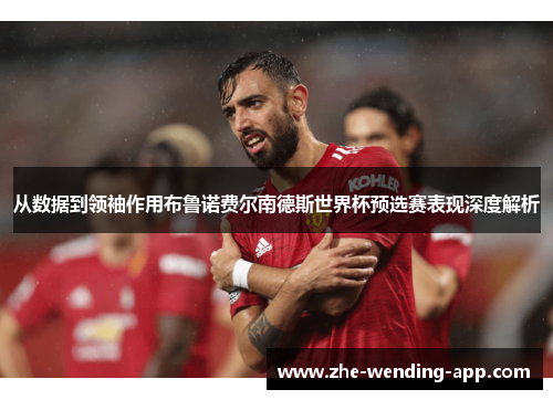 从数据到领袖作用布鲁诺费尔南德斯世界杯预选赛表现深度解析 从数据到领袖作用布鲁诺费尔南德斯世界杯预选赛表现深度解析