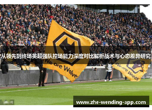 从领先到终场英超强队控场能力深度对比解析战术与心态差异研究 从领先到终场英超强队控场能力深度对比解析战术与心态差异研究