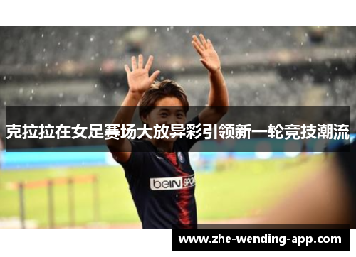 克拉拉在女足赛场大放异彩引领新一轮竞技潮流 克拉拉在女足赛场大放异彩引领新一轮竞技潮流