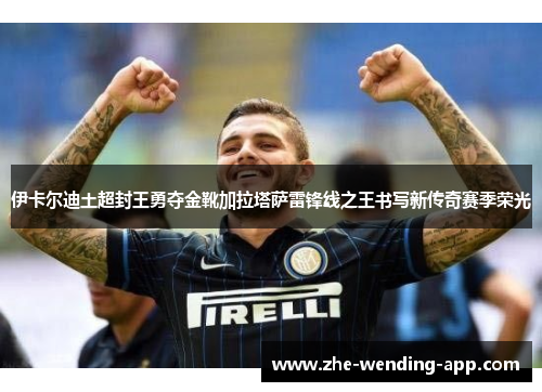 伊卡尔迪土超封王勇夺金靴加拉塔萨雷锋线之王书写新传奇赛季荣光 伊卡尔迪土超封王勇夺金靴加拉塔萨雷锋线之王书写新传奇赛季荣光