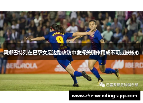 奥娜巴特列在巴萨女足边路攻防中发挥关键作用成不可或缺核心 奥娜巴特列在巴萨女足边路攻防中发挥关键作用成不可或缺核心