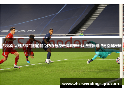 欧冠弱队对抗豪门时的低位防守与反击博弈策略解析整体组织与空间压缩 欧冠弱队对抗豪门时的低位防守与反击博弈策略解析整体组织与空间压缩