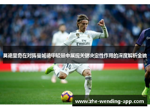 莫德里奇在对阵曼城德甲较量中展现关键决定性作用的深度解析全貌