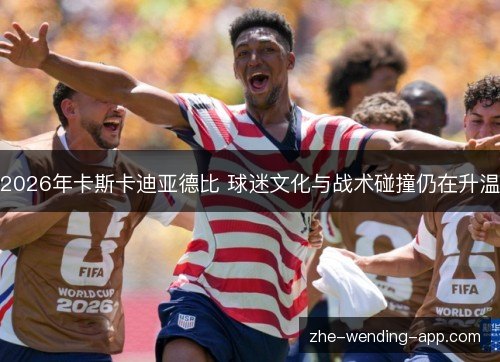 2026年卡斯卡迪亚德比 球迷文化与战术碰撞仍在升温 2026年卡斯卡迪亚德比 球迷文化与战术碰撞仍在升温