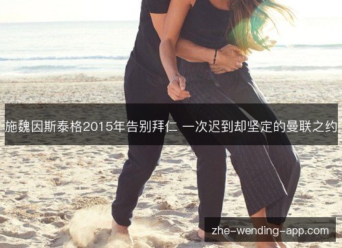施魏因斯泰格2015年告别拜仁 一次迟到却坚定的曼联之约 施魏因斯泰格2015年告别拜仁 一次迟到却坚定的曼联之约