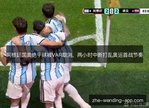 阿根廷国奥绝平球被VAR取消，两小时中断打乱奥运首战节奏